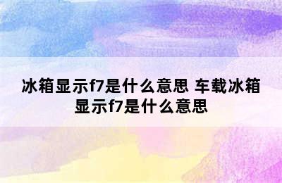 冰箱显示f7是什么意思 车载冰箱显示f7是什么意思